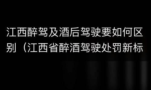 江西醉驾及酒后驾驶要如何区别（江西省醉酒驾驶处罚新标准）