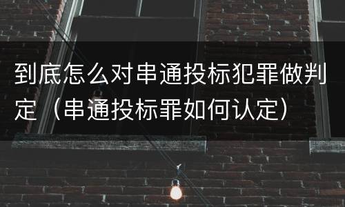 到底怎么对串通投标犯罪做判定（串通投标罪如何认定）