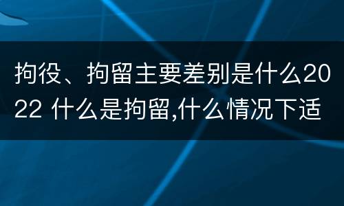 拘役、拘留主要差别是什么2022 什么是拘留,什么情况下适用拘留