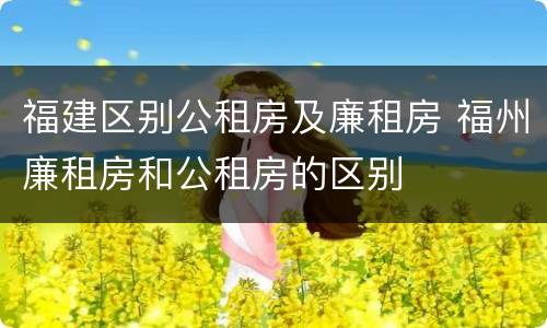 福建区别公租房及廉租房 福州廉租房和公租房的区别