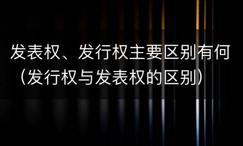 发表权、发行权主要区别有何（发行权与发表权的区别）