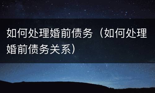 如何处理婚前债务（如何处理婚前债务关系）
