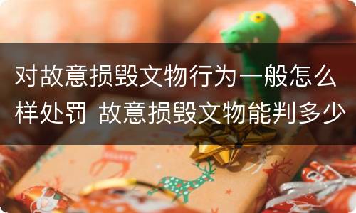 对故意损毁文物行为一般怎么样处罚 故意损毁文物能判多少年