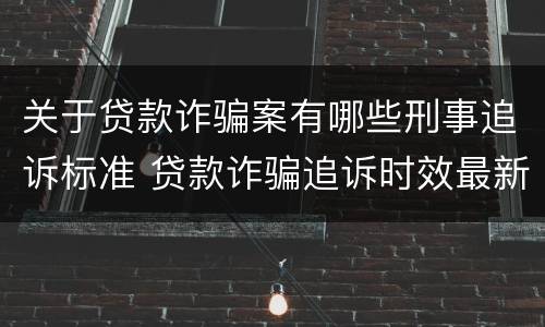 关于贷款诈骗案有哪些刑事追诉标准 贷款诈骗追诉时效最新规定