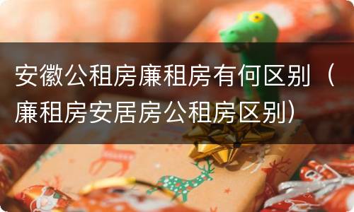 安徽公租房廉租房有何区别（廉租房安居房公租房区别）