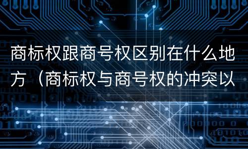 商标权跟商号权区别在什么地方（商标权与商号权的冲突以及解决）