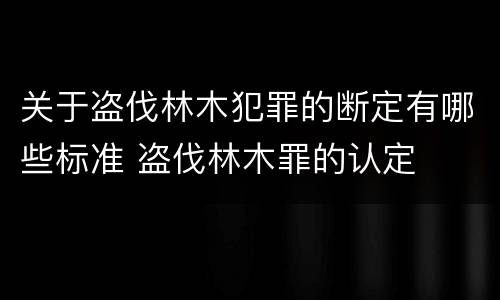 关于盗伐林木犯罪的断定有哪些标准 盗伐林木罪的认定