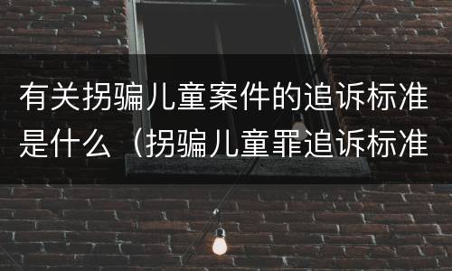 有关拐骗儿童案件的追诉标准是什么（拐骗儿童罪追诉标准）