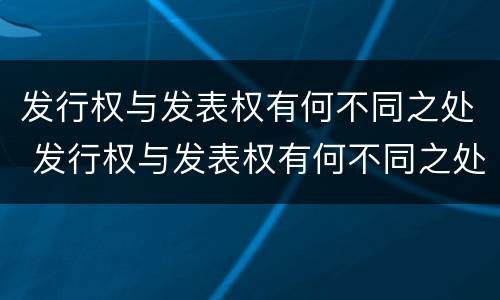 发行权与发表权有何不同之处 发行权与发表权有何不同之处
