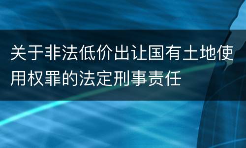 关于非法低价出让国有土地使用权罪的法定刑事责任