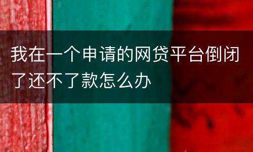 我在一个申请的网贷平台倒闭了还不了款怎么办