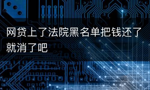 网贷上了法院黑名单把钱还了就消了吧