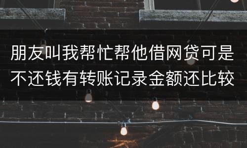 朋友叫我帮忙帮他借网贷可是不还钱有转账记录金额还比较大需要怎么样把钱要回来