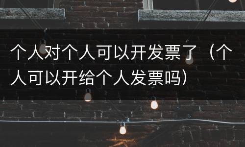 个人对个人可以开发票了（个人可以开给个人发票吗）