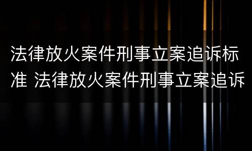 法律放火案件刑事立案追诉标准 法律放火案件刑事立案追诉标准是多少