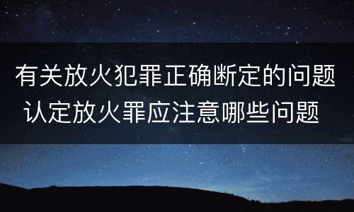 有关放火犯罪正确断定的问题 认定放火罪应注意哪些问题
