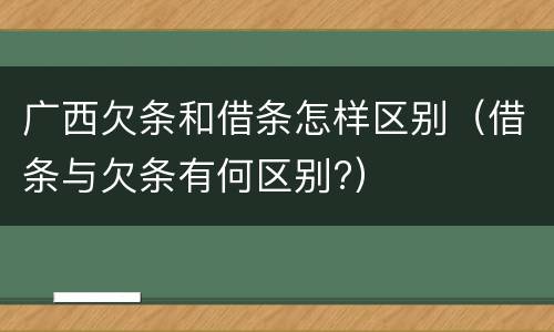 广西欠条和借条怎样区别（借条与欠条有何区别?）