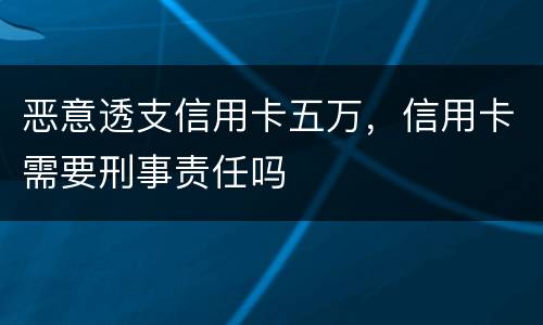 恶意透支信用卡五万，信用卡需要刑事责任吗