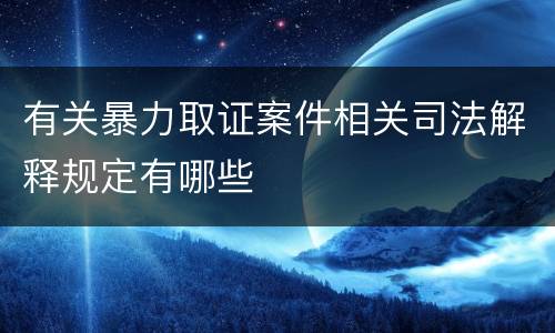 有关暴力取证案件相关司法解释规定有哪些