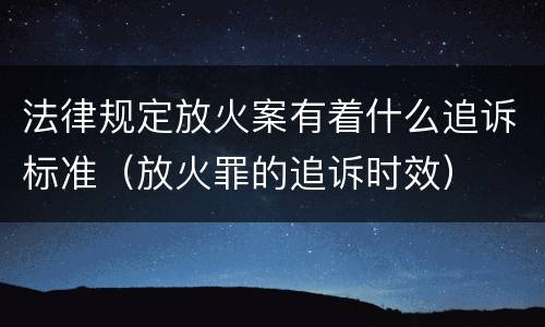 法律规定放火案有着什么追诉标准（放火罪的追诉时效）