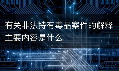有关非法持有毒品案件的解释主要内容是什么