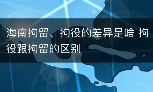 海南拘留、拘役的差异是啥 拘役跟拘留的区别