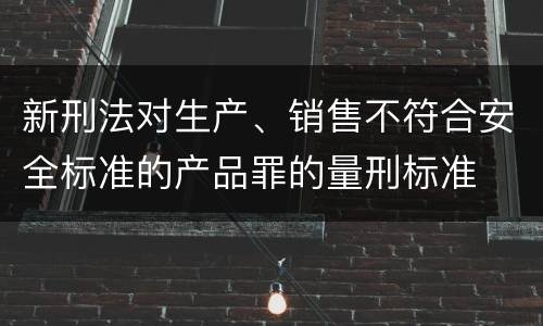 新刑法对生产、销售不符合安全标准的产品罪的量刑标准