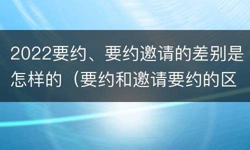 2022要约、要约邀请的差别是怎样的（要约和邀请要约的区别）