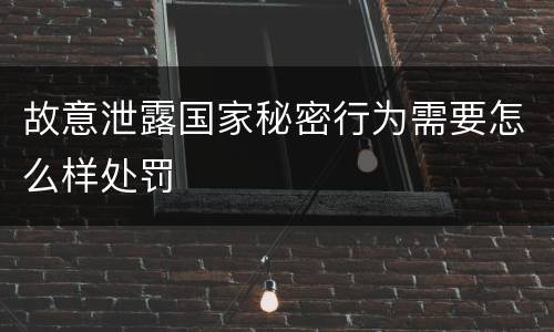 故意泄露国家秘密行为需要怎么样处罚