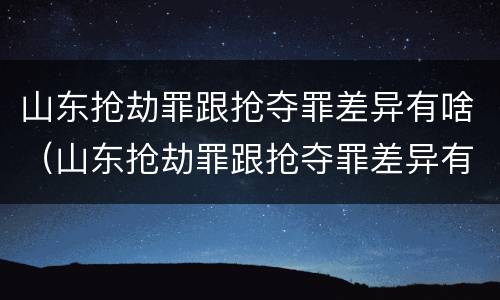 山东抢劫罪跟抢夺罪差异有啥(山东抢劫罪跟抢夺罪差异有啥区别) 山东抢劫罪跟抢夺罪差异有啥(山东抢劫罪跟抢夺罪差异有啥区别)