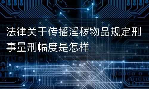 法律关于传播淫秽物品规定刑事量刑幅度是怎样