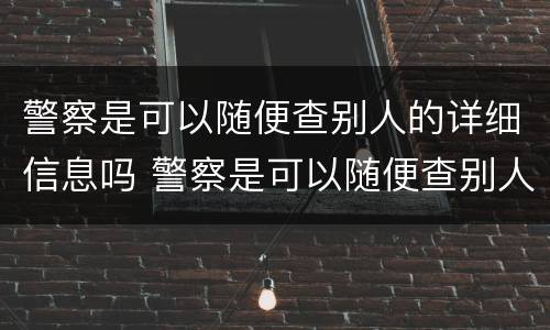 警察是可以随便查别人的详细信息吗 警察是可以随便查别人的详细信息吗知乎