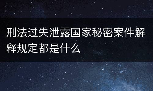 刑法过失泄露国家秘密案件解释规定都是什么