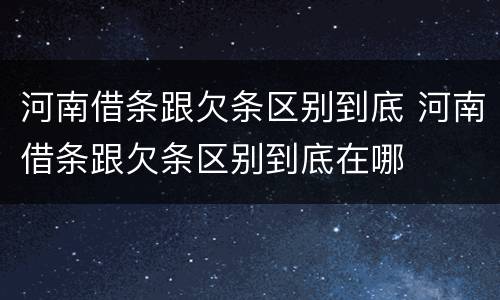 河南借条跟欠条区别到底 河南借条跟欠条区别到底在哪