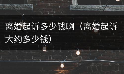 离婚起诉多少钱啊（离婚起诉大约多少钱）