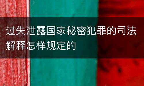 过失泄露国家秘密犯罪的司法解释怎样规定的