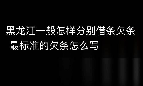 黑龙江一般怎样分别借条欠条 最标准的欠条怎么写