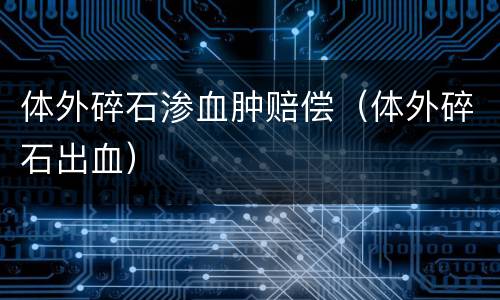 体外碎石渗血肿赔偿（体外碎石出血）