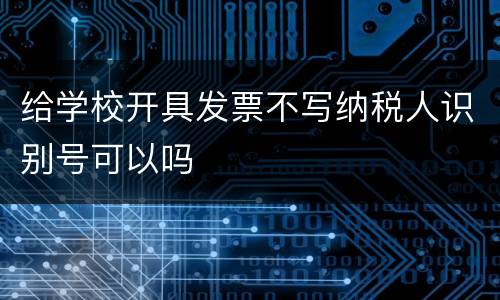 给学校开具发票不写纳税人识别号可以吗