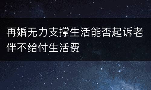再婚无力支撑生活能否起诉老伴不给付生活费