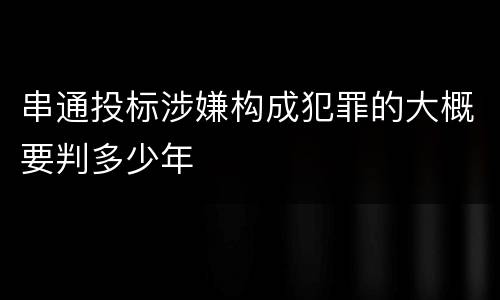 串通投标涉嫌构成犯罪的大概要判多少年