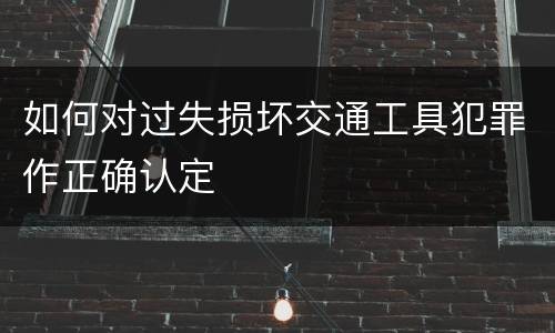 如何对过失损坏交通工具犯罪作正确认定