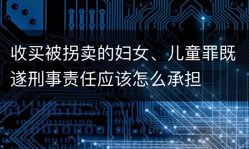 收买被拐卖的妇女、儿童罪既遂刑事责任应该怎么承担
