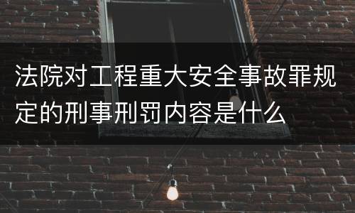 法院对工程重大安全事故罪规定的刑事刑罚内容是什么