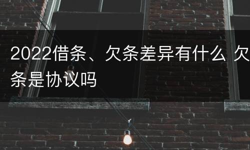 2022借条、欠条差异有什么 欠条是协议吗