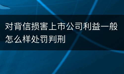 对背信损害上市公司利益一般怎么样处罚判刑