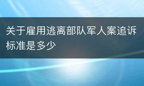 关于雇用逃离部队军人案追诉标准是多少