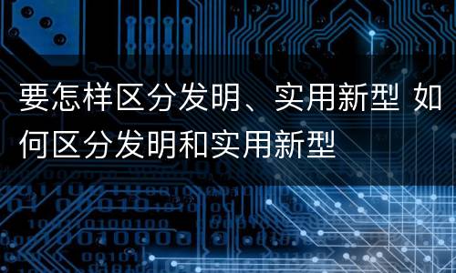 要怎样区分发明、实用新型 如何区分发明和实用新型