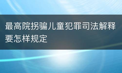 最高院拐骗儿童犯罪司法解释要怎样规定