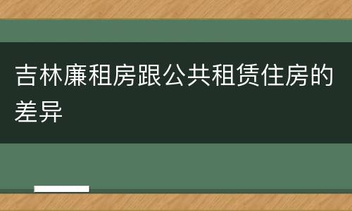 吉林廉租房跟公共租赁住房的差异